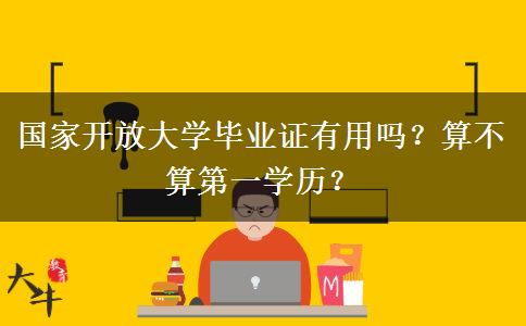 國家開放大學(xué)畢業(yè)證有用嗎？算不算第一學(xué)歷？