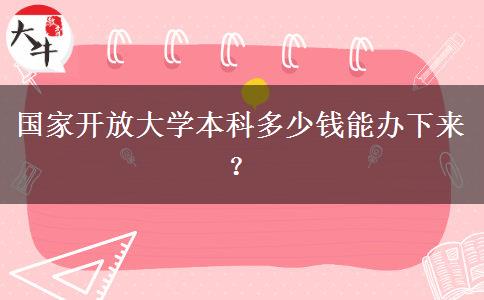 國(guó)家開(kāi)放大學(xué)本科多少錢(qián)能辦下來(lái)？