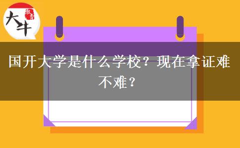 國開大學是什么學校？現在拿證難不難？