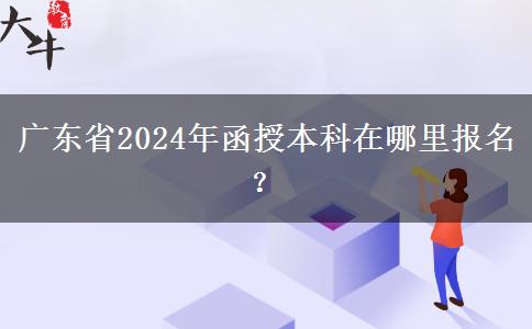 廣東省2024年函授本科在哪里報名？