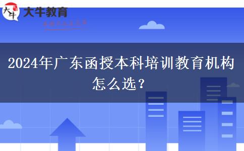 2024年廣東函授本科培訓(xùn)教育機構(gòu)怎么選？