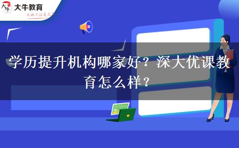 學歷提升機構(gòu)哪家好？深大優(yōu)課教育怎么樣？