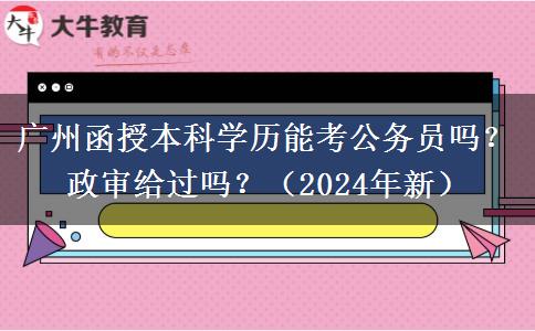 廣州函授本科學(xué)歷能考公務(wù)員嗎？政審給過(guò)嗎？（2024年新）