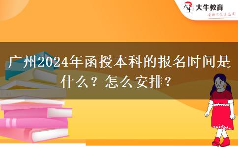 廣州2024年函授本科的報(bào)名時(shí)間是什么？怎么安排？