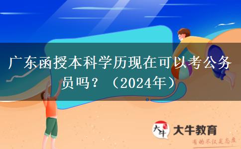 廣東函授本科學(xué)歷現(xiàn)在可以考公務(wù)員嗎？（2024年）