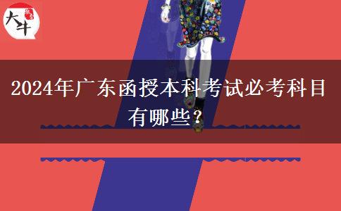 2024年廣東函授本科考試必考科目有哪些？