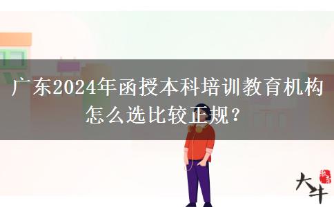 廣東2024年函授本科培訓(xùn)教育機(jī)構(gòu)怎么選比較正規(guī)？