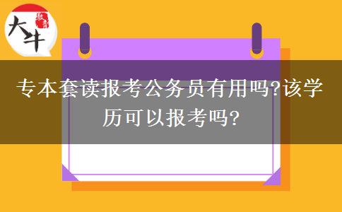 專本套讀報考公務(wù)員有用嗎?該學(xué)歷可以報考嗎?