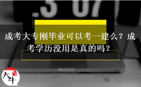成考大專(zhuān)剛畢業(yè)可以考一建么？成考學(xué)歷沒(méi)用是真的嗎？