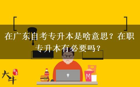在廣東自考專升本是啥意思？在職專升本有必要嗎？