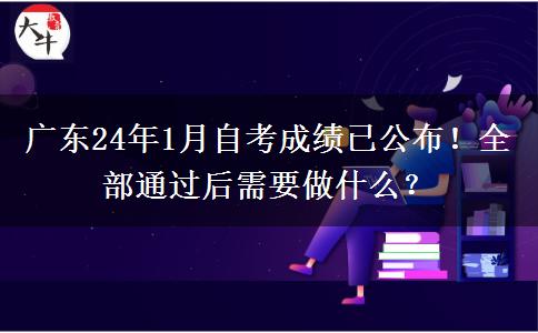 廣東24年1月自考成績(jī)已公布！全部通過(guò)后需要做什么？