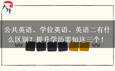 公共英語、學(xué)位英語、英語二有什么區(qū)別？提升學(xué)歷需知這三個(gè)！