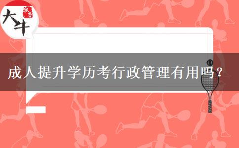 成人提升學(xué)歷考行政管理有用嗎？