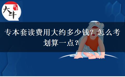 專本套讀費用大約多少錢？怎么考劃算一點？