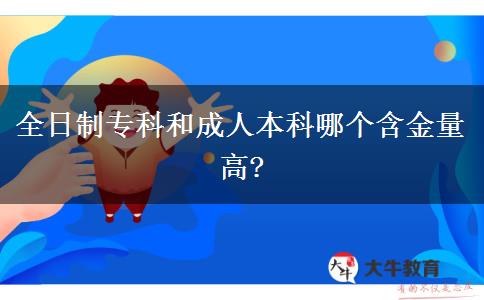 全日制專科和成人本科哪個含金量高?