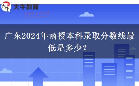 廣東2024年函授本科錄取分數(shù)線最低是多少？