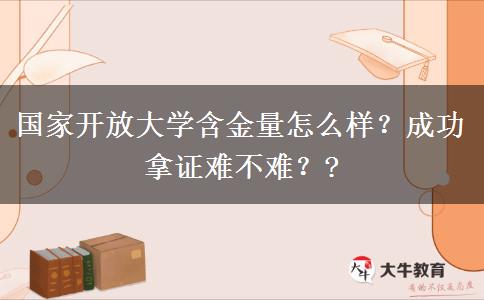 國家開放大學(xué)含金量怎么樣？成功拿證難不難？?