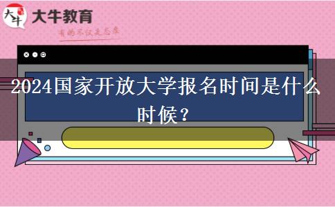 2024國家開放大學報名時間是什么時候？