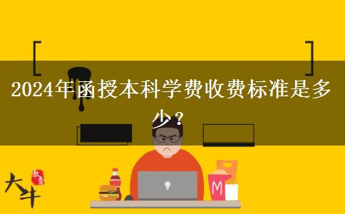 2024年函授本科學(xué)費收費標準是多少？