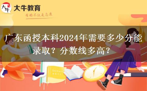 廣東函授本科2024年需要多少分能錄取？分數(shù)線多高？