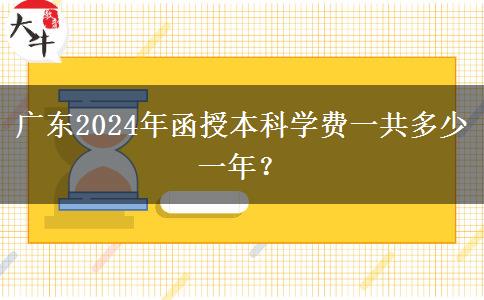 廣東2024年函授本科學(xué)費(fèi)一共多少一年？