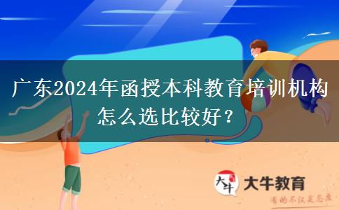 廣東2024年函授本科教育培訓(xùn)機(jī)構(gòu)怎么選比較好？