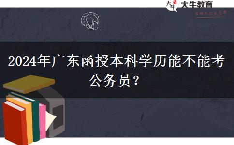 2024年廣東函授本科學(xué)歷能不能考公務(wù)員？