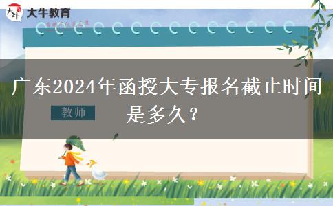 廣東2024年函授大專報(bào)名截止時(shí)間是多久？