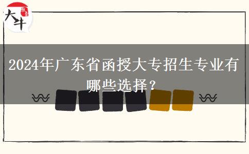 2024年廣東省函授大專(zhuān)招生專(zhuān)業(yè)有哪些選擇？
