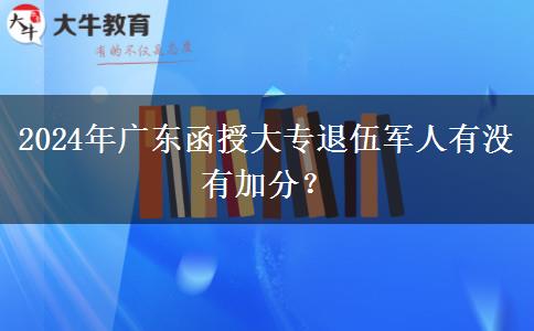 2024年廣東函授大專退伍軍人有沒(méi)有加分？