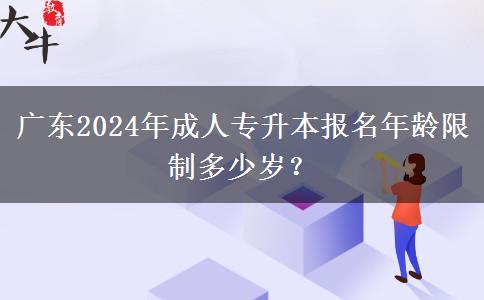 廣東2024年成人專升本報名年齡限制多少歲？