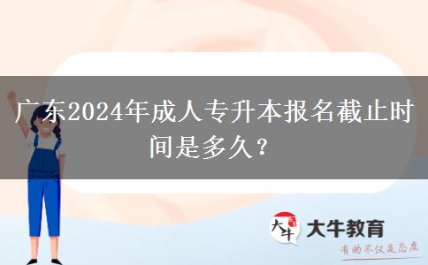 廣東2024年成人專升本報名截止時間是多久？