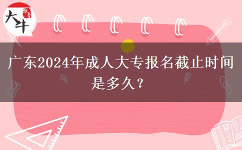 廣東2024年成人大專報(bào)名截止時(shí)間是多久？