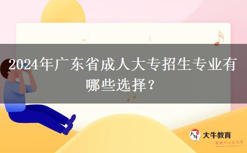 2024年廣東省成人大專招生專業(yè)有哪些選擇？