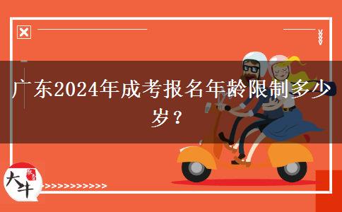廣東2024年成考報名年齡限制多少歲？