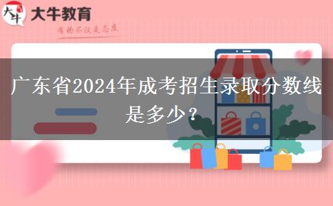 廣東省2024年成考招生錄取分?jǐn)?shù)線是多少？