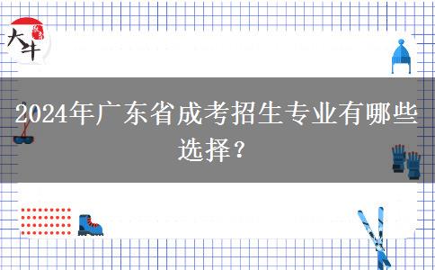 2024年廣東省成考招生專業(yè)有哪些選擇？