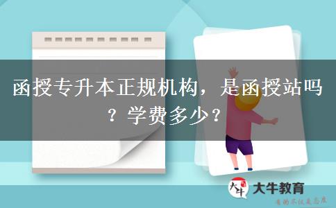 函授專升本正規(guī)機(jī)構(gòu)，是函授站嗎？學(xué)費(fèi)多少？