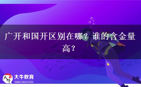 廣開和國開區(qū)別在哪？誰的含金量高？