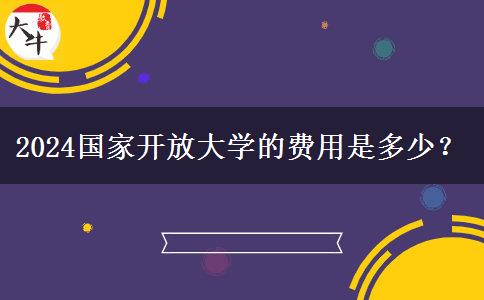 2024國(guó)家開放大學(xué)的費(fèi)用是多少？