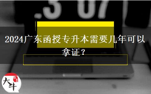 2024廣東函授專升本需要幾年可以拿證？