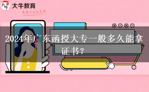 2024年廣東函授大專一般多久能拿證書？