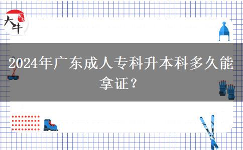 2024年廣東成人專(zhuān)科升本科多久能拿證？