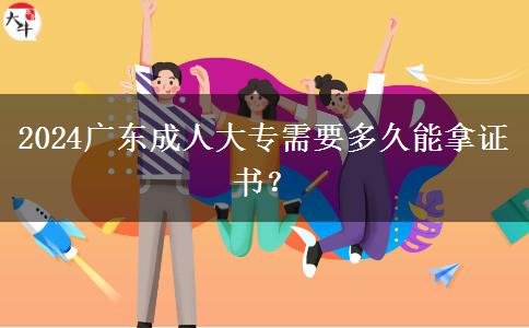 2024廣東成人大專需要多久能拿證書？