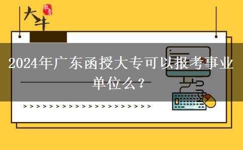 2024年廣東函授大?？梢詧?bào)考事業(yè)單位么？