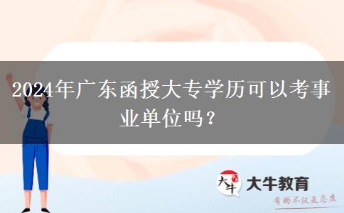 2024年廣東函授大專學歷可以考事業(yè)單位嗎？