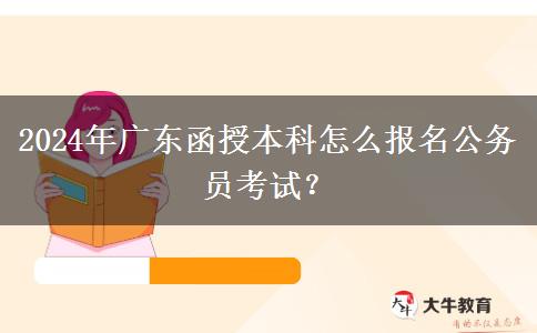2024年廣東函授本科怎么報名公務員考試？