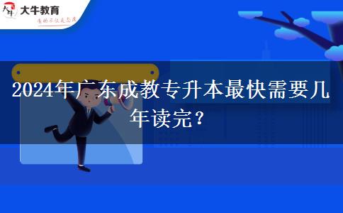 2024年廣東成教專(zhuān)升本最快需要幾年讀完？