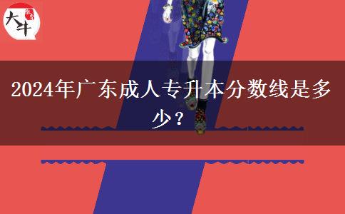2024年廣東成人專升本分?jǐn)?shù)線是多少？