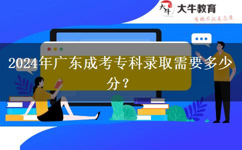 2024年廣東成考專(zhuān)科錄取需要多少分？